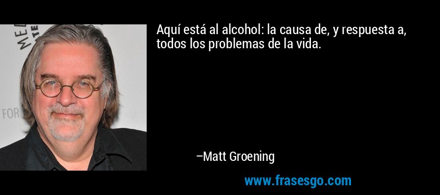 Aquí está al alcohol: la causa de, y respuesta a, todos los problemas de la vida. – Matt Groening