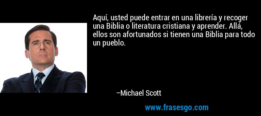 Aquí, usted puede entrar en una librería y recoger una Biblia o literatura cristiana y aprender. Allá, ellos son afortunados si tienen una Biblia para todo un pueblo. – Michael Scott