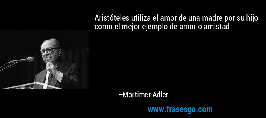 Aristóteles utiliza el amor de una madre por su hijo como el mejor ejemplo de amor o amistad. – Mortimer Adler