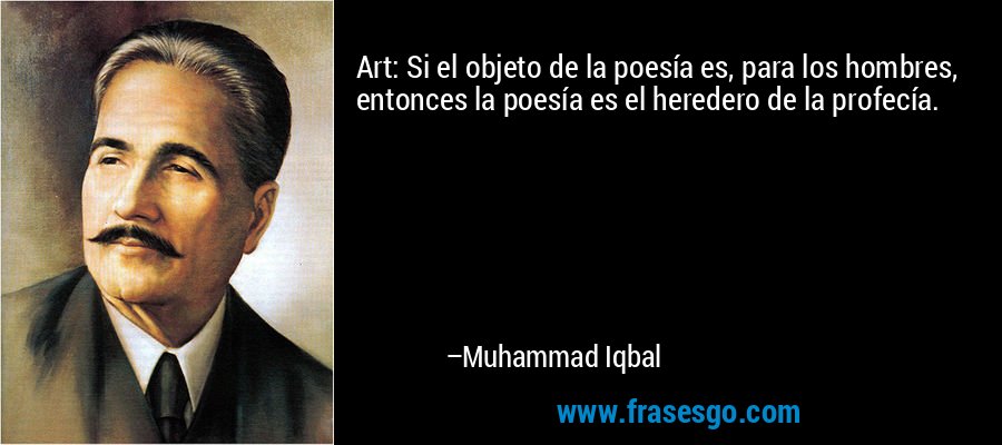 Art: Si el objeto de la poesía es, para los hombres, entonces la poesía es el heredero de la profecía. – Muhammad Iqbal