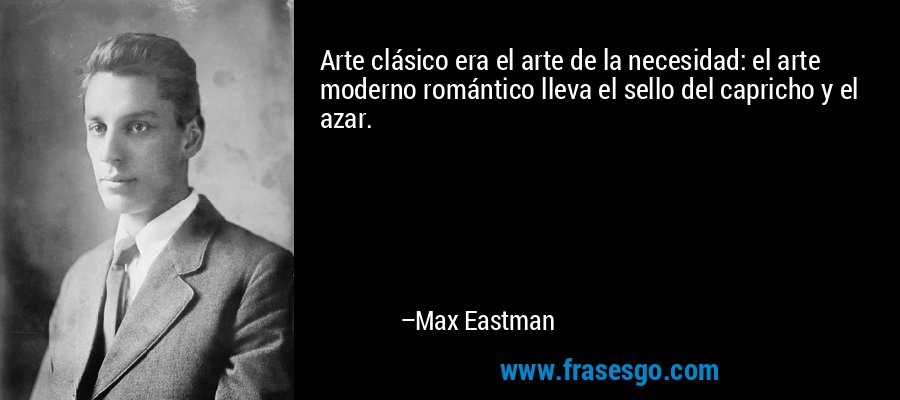 Arte clásico era el arte de la necesidad: el arte moderno romántico lleva el sello del capricho y el azar. – Max Eastman