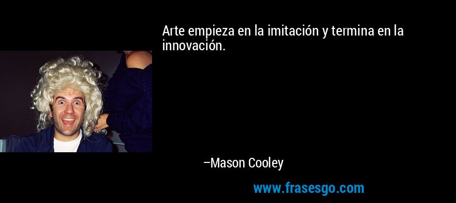 Arte empieza en la imitación y termina en la innovación. – Mason Cooley