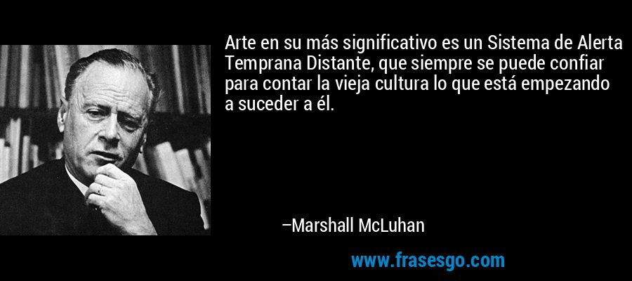 Arte en su más significativo es un Sistema de Alerta Temprana Distante, que siempre se puede confiar para contar la vieja cultura lo que está empezando a suceder a él. – Marshall McLuhan