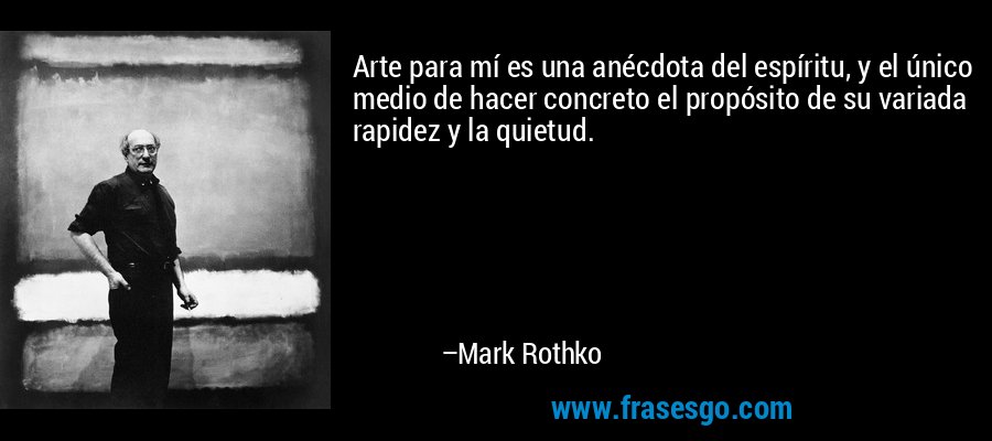 Arte para mí es una anécdota del espíritu, y el único medio de hacer concreto el propósito de su variada rapidez y la quietud. – Mark Rothko