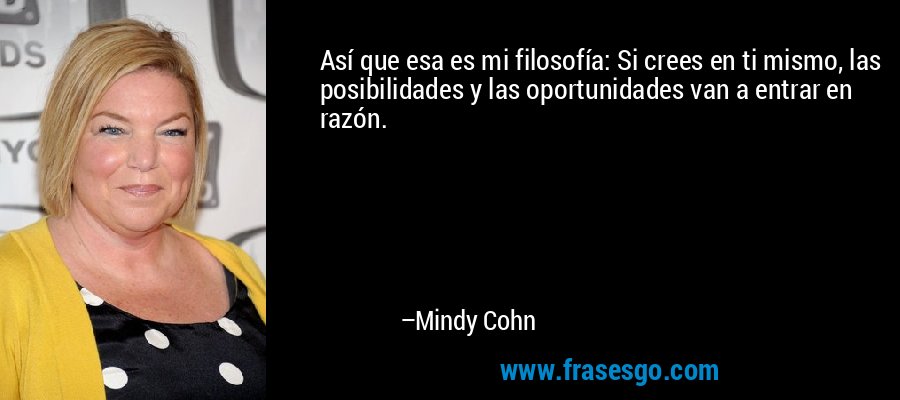 Así que esa es mi filosofía: Si crees en ti mismo, las posibilidades y las oportunidades van a entrar en razón. – Mindy Cohn