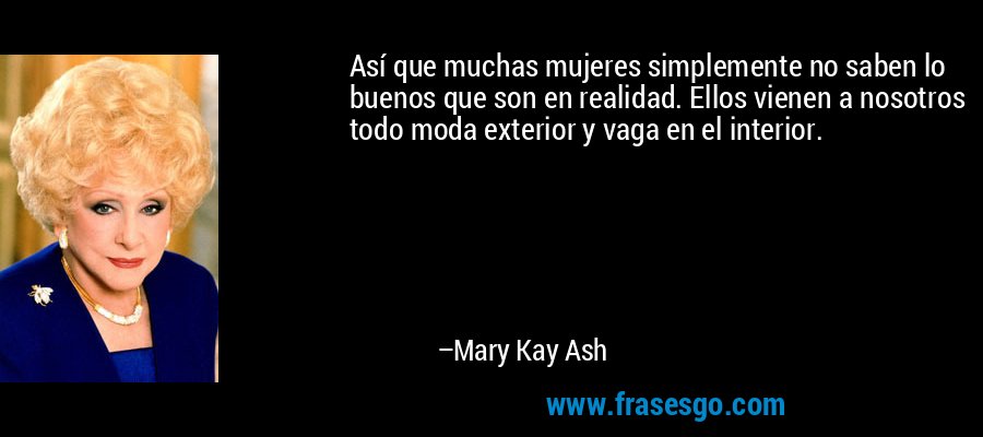 Así que muchas mujeres simplemente no saben lo buenos que son en realidad. Ellos vienen a nosotros todo moda exterior y vaga en el interior. – Mary Kay Ash