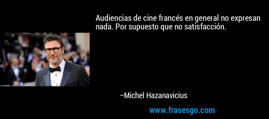 Audiencias de cine francés en general no expresan nada. Por supuesto que no satisfacción. – Michel Hazanavicius