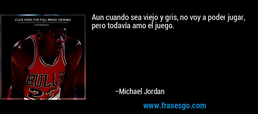 Aun cuando sea viejo y gris, no voy a poder jugar, pero todavía amo el juego. – Michael Jordan