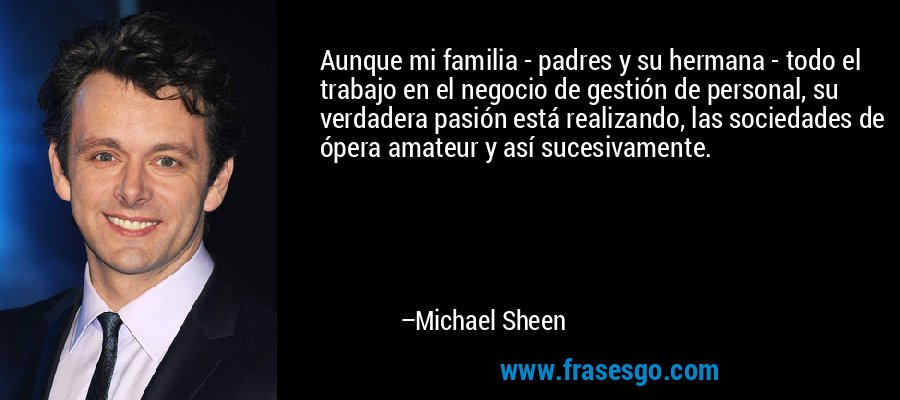 Aunque mi familia - padres y su hermana - todo el trabajo en el negocio de gestión de personal, su verdadera pasión está realizando, las sociedades de ópera amateur y así sucesivamente. – Michael Sheen