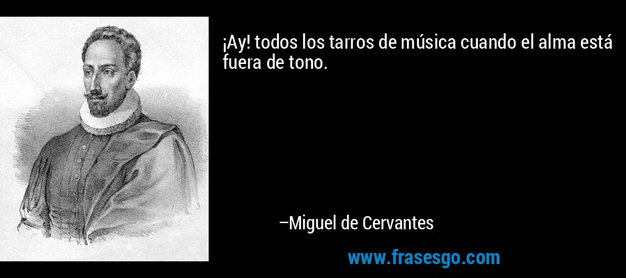 ¡Ay! todos los tarros de música cuando el alma está fuera de tono. – Miguel de Cervantes
