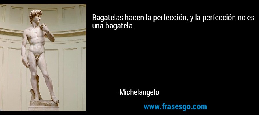Bagatelas hacen la perfección, y la perfección no es una bagatela. – Michelangelo