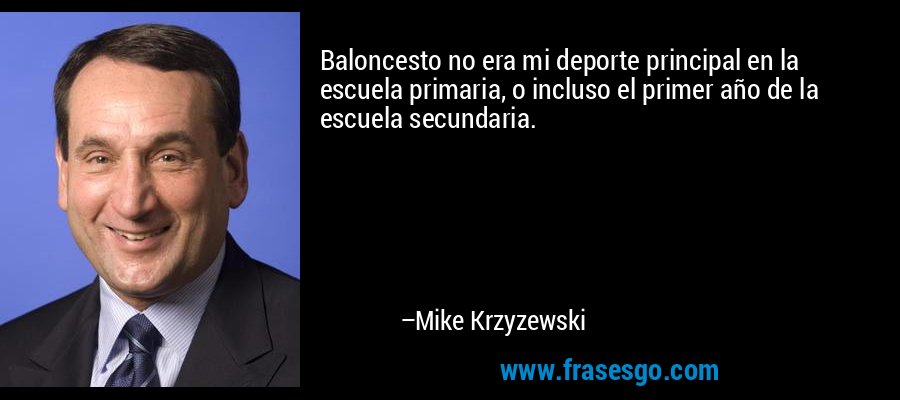 Baloncesto no era mi deporte principal en la escuela primaria, o incluso el primer año de la escuela secundaria. – Mike Krzyzewski