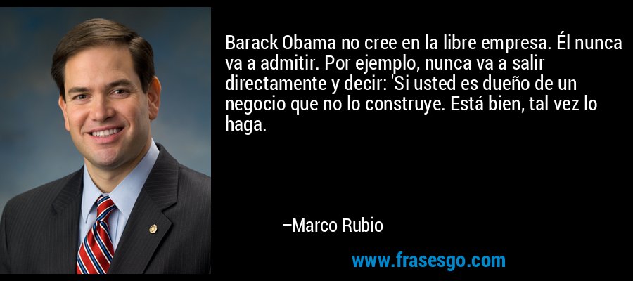 Barack Obama no cree en la libre empresa. Él nunca va a admitir. Por ejemplo, nunca va a salir directamente y decir: 'Si usted es dueño de un negocio que no lo construye. Está bien, tal vez lo haga. – Marco Rubio