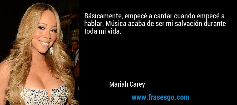 Básicamente, empecé a cantar cuando empecé a hablar. Música acaba de ser mi salvación durante toda mi vida. – Mariah Carey