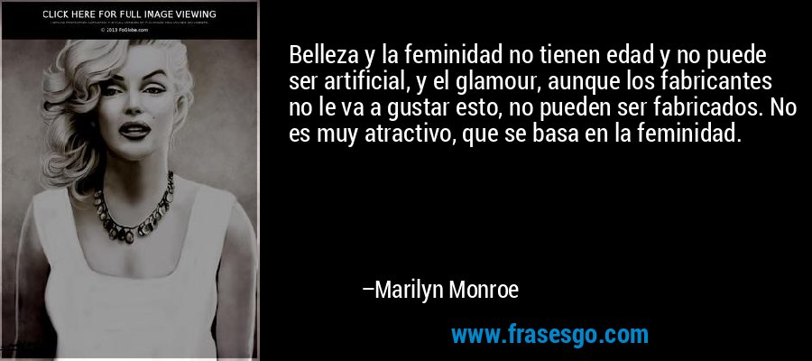 Belleza y la feminidad no tienen edad y no puede ser artificial, y el glamour, aunque los fabricantes no le va a gustar esto, no pueden ser fabricados. No es muy atractivo, que se basa en la feminidad. – Marilyn Monroe