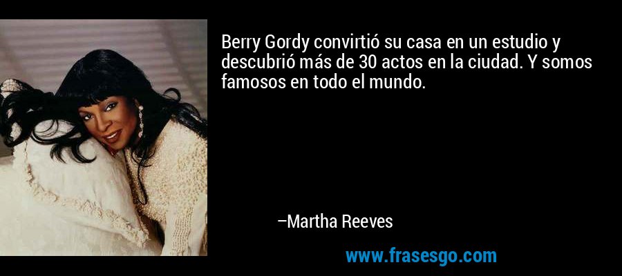 Berry Gordy convirtió su casa en un estudio y descubrió más de 30 actos en la ciudad. Y somos famosos en todo el mundo. – Martha Reeves
