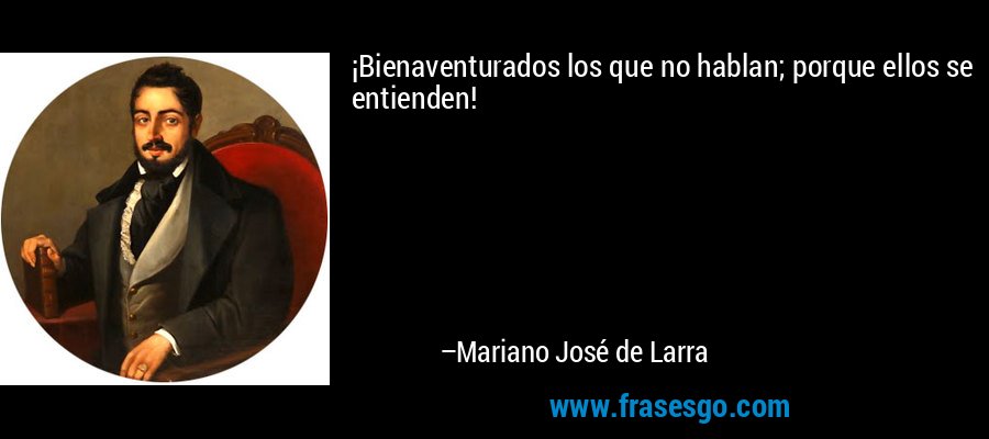 ¡Bienaventurados los que no hablan; porque ellos se entienden! – Mariano José de Larra