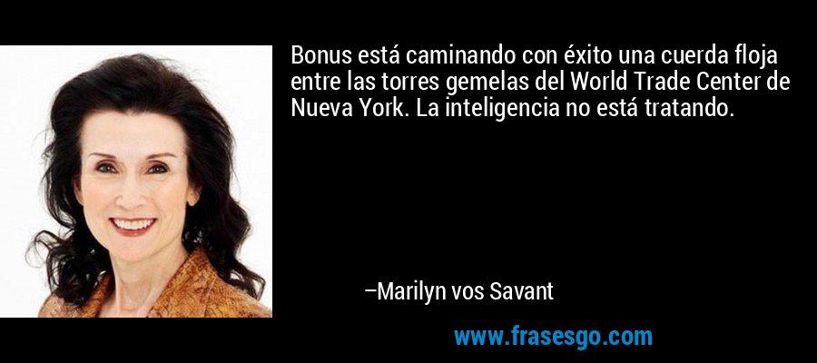 Bonus está caminando con éxito una cuerda floja entre las torres gemelas del World Trade Center de Nueva York. La inteligencia no está tratando. – Marilyn vos Savant