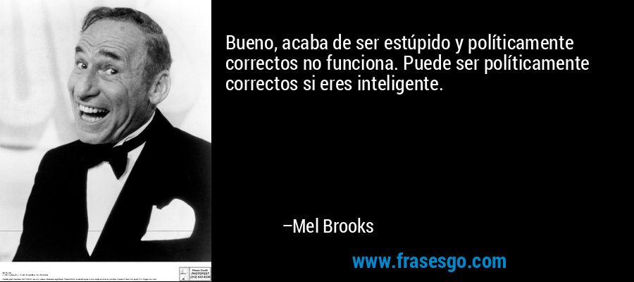 Bueno, acaba de ser estúpido y políticamente correctos no funciona. Puede ser políticamente correctos si eres inteligente. – Mel Brooks