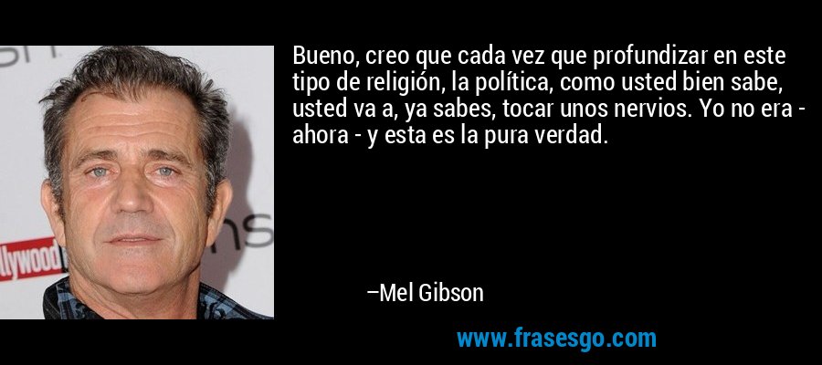 Bueno, creo que cada vez que profundizar en este tipo de religión, la política, como usted bien sabe, usted va a, ya sabes, tocar unos nervios. Yo no era - ahora - y esta es la pura verdad. – Mel Gibson