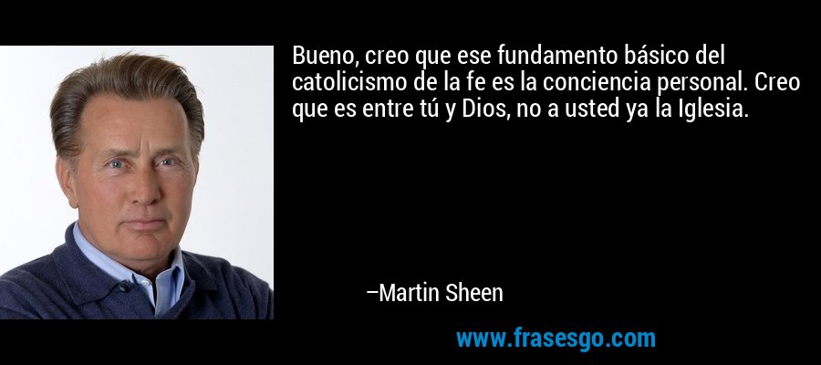 Bueno, creo que ese fundamento básico del catolicismo de la fe es la conciencia personal. Creo que es entre tú y Dios, no a usted ya la Iglesia. – Martin Sheen
