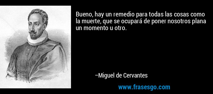 Bueno, hay un remedio para todas las cosas como la muerte, que se ocupará de poner nosotros plana un momento u otro. – Miguel de Cervantes