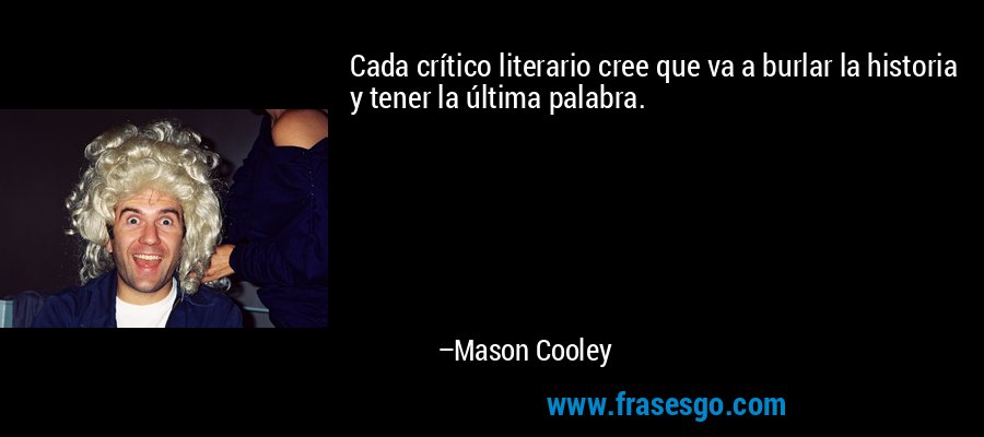 Cada crítico literario cree que va a burlar la historia y tener la última palabra. – Mason Cooley