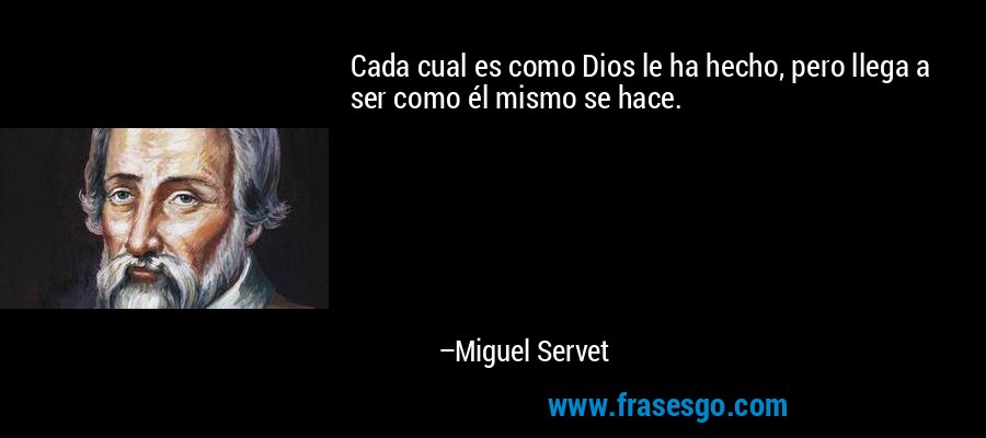 Cada cual es como Dios le ha hecho, pero llega a ser como él mismo se hace. – Miguel Servet