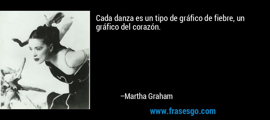 Cada danza es un tipo de gráfico de fiebre, un gráfico del corazón. – Martha Graham