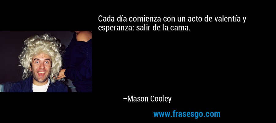 Cada día comienza con un acto de valentía y esperanza: salir de la cama. – Mason Cooley