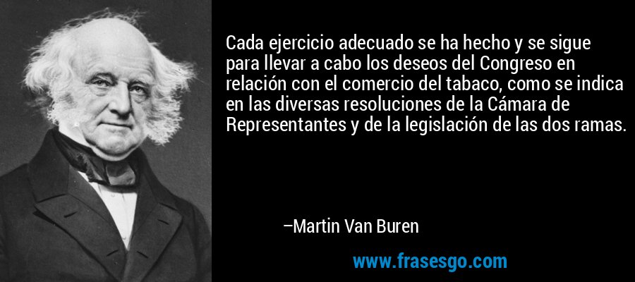 Cada ejercicio adecuado se ha hecho y se sigue para llevar a cabo los deseos del Congreso en relación con el comercio del tabaco, como se indica en las diversas resoluciones de la Cámara de Representantes y de la legislación de las dos ramas. – Martin Van Buren