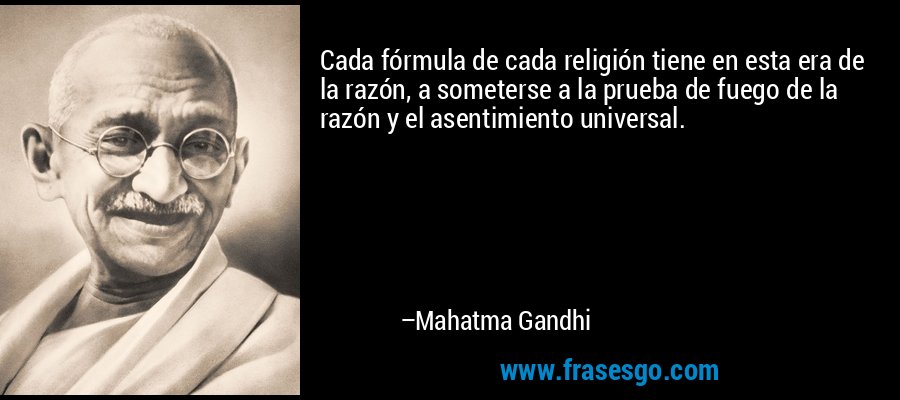Cada fórmula de cada religión tiene en esta era de la razón, a someterse a la prueba de fuego de la razón y el asentimiento universal. – Mahatma Gandhi
