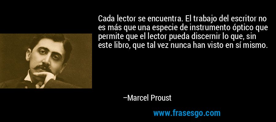Cada lector se encuentra. El trabajo del escritor no es más que una especie de instrumento óptico que permite que el lector pueda discernir lo que, sin este libro, que tal vez nunca han visto en sí mismo. – Marcel Proust