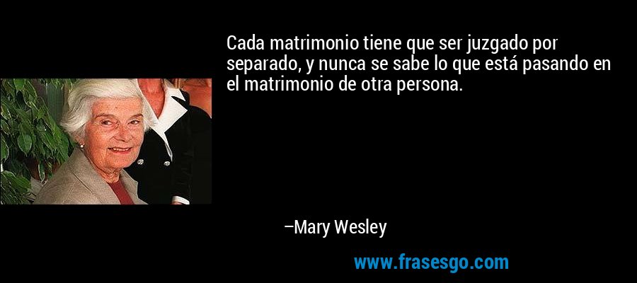 Cada matrimonio tiene que ser juzgado por separado, y nunca se sabe lo que está pasando en el matrimonio de otra persona. – Mary Wesley