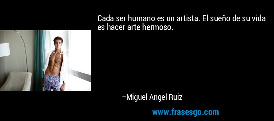 Cada ser humano es un artista. El sueño de su vida es hacer arte hermoso. – Miguel Angel Ruiz