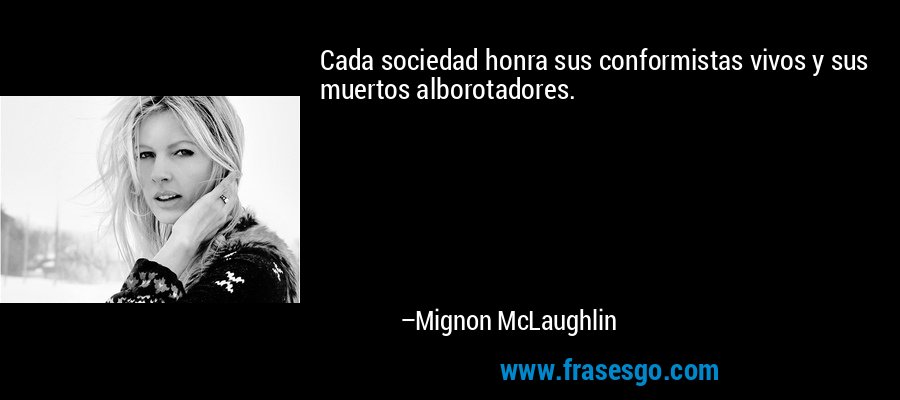 Cada sociedad honra sus conformistas vivos y sus muertos alborotadores. – Mignon McLaughlin