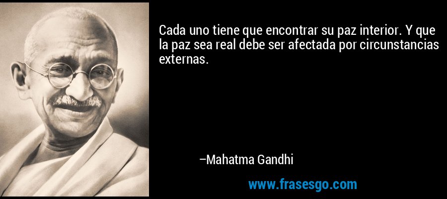 Cada uno tiene que encontrar su paz interior. Y que la paz sea real debe ser afectada por circunstancias externas. – Mahatma Gandhi