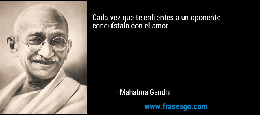 Cada vez que te enfrentes a un oponente conquístalo con el amor. – Mahatma Gandhi