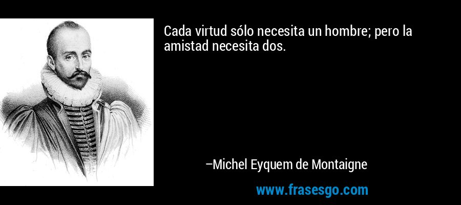 Cada virtud sólo necesita un hombre; pero la amistad necesita dos. – Michel Eyquem de Montaigne