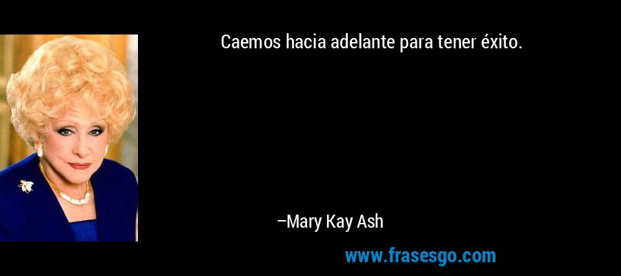 Caemos hacia adelante para tener éxito. – Mary Kay Ash