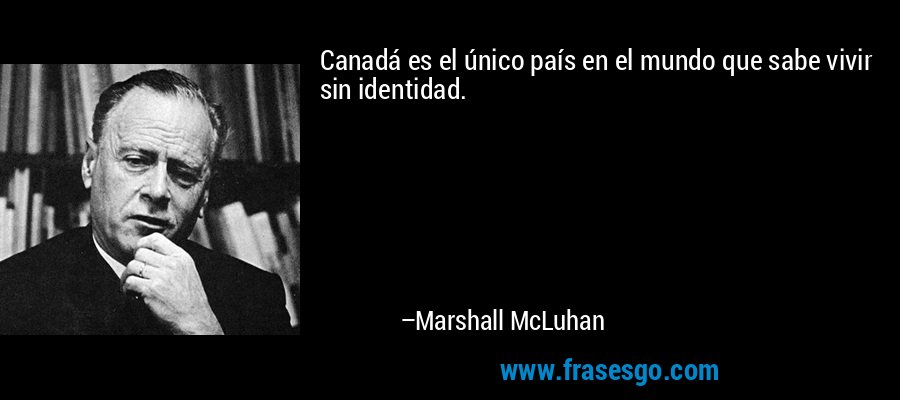 Canadá es el único país en el mundo que sabe vivir sin identidad. – Marshall McLuhan