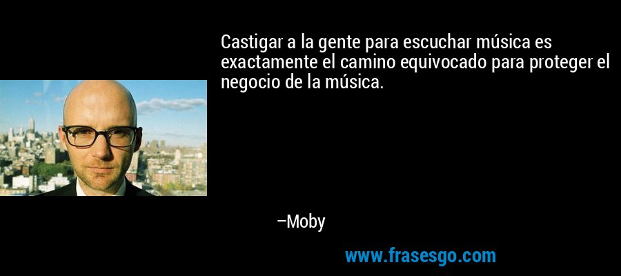 Castigar a la gente para escuchar música es exactamente el camino equivocado para proteger el negocio de la música. – Moby