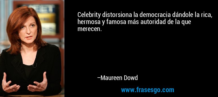 Celebrity distorsiona la democracia dándole la rica, hermosa y famosa más autoridad de la que merecen. – Maureen Dowd