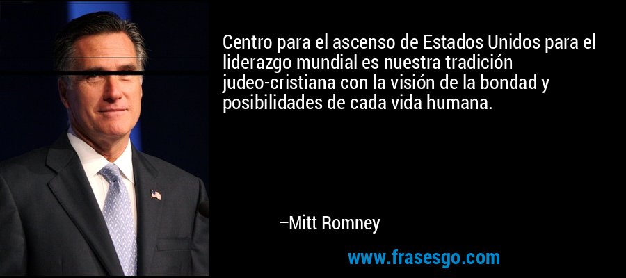 Centro para el ascenso de Estados Unidos para el liderazgo mundial es nuestra tradición judeo-cristiana con la visión de la bondad y posibilidades de cada vida humana. – Mitt Romney