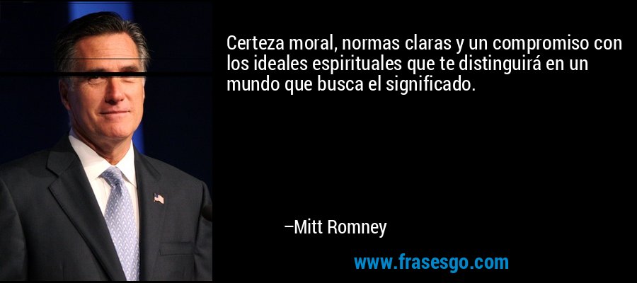 Certeza moral, normas claras y un compromiso con los ideales espirituales que te distinguirá en un mundo que busca el significado. – Mitt Romney