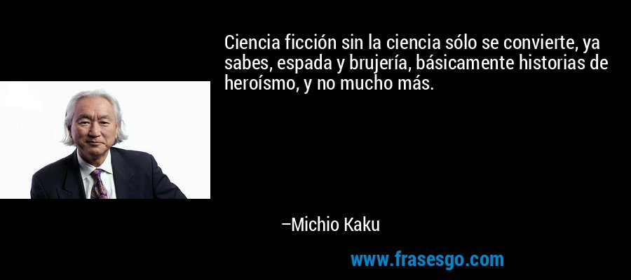 Ciencia ficción sin la ciencia sólo se convierte, ya sabes, espada y brujería, básicamente historias de heroísmo, y no mucho más. – Michio Kaku