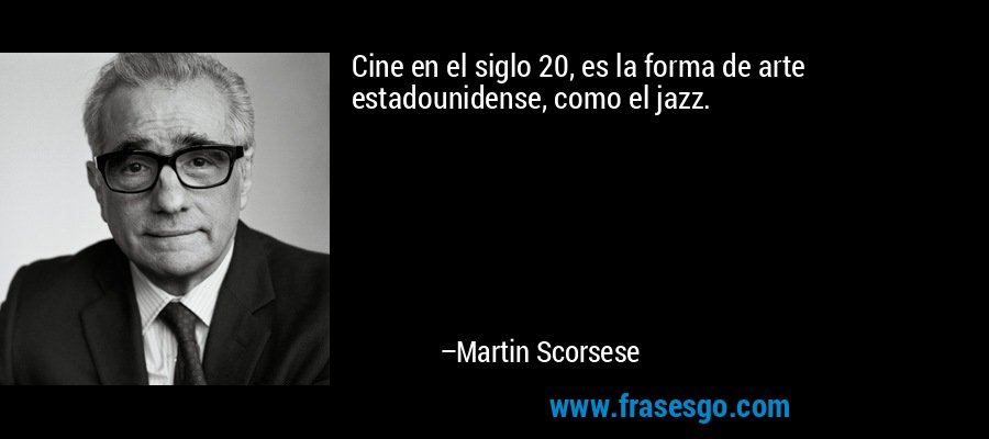 Cine en el siglo 20, es la forma de arte estadounidense, como el jazz. – Martin Scorsese