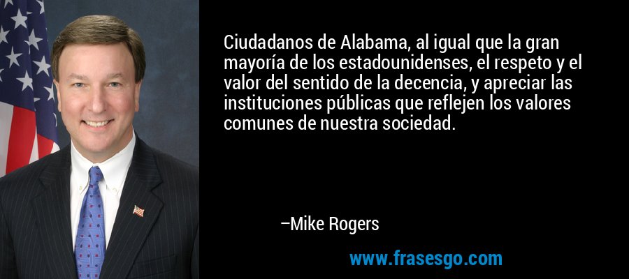 Ciudadanos de Alabama, al igual que la gran mayoría de los estadounidenses, el respeto y el valor del sentido de la decencia, y apreciar las instituciones públicas que reflejen los valores comunes de nuestra sociedad. – Mike Rogers
