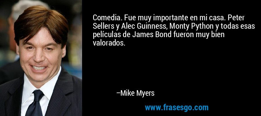 Comedia. Fue muy importante en mi casa. Peter Sellers y Alec Guinness, Monty Python y todas esas películas de James Bond fueron muy bien valorados. – Mike Myers