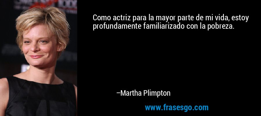 Como actriz para la mayor parte de mi vida, estoy profundamente familiarizado con la pobreza. – Martha Plimpton